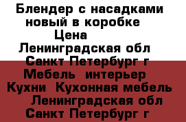 Блендер с насадками новый в коробке. › Цена ­ 990 - Ленинградская обл., Санкт-Петербург г. Мебель, интерьер » Кухни. Кухонная мебель   . Ленинградская обл.,Санкт-Петербург г.